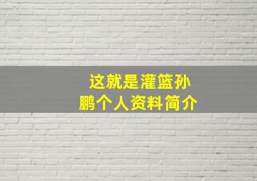 这就是灌篮孙鹏个人资料简介