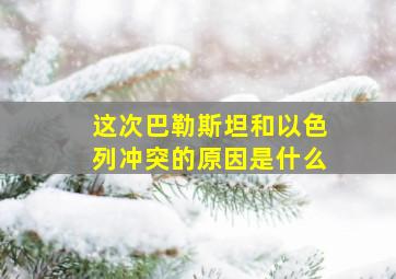 这次巴勒斯坦和以色列冲突的原因是什么