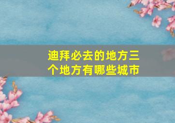 迪拜必去的地方三个地方有哪些城市