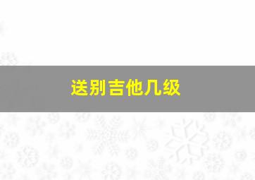 送别吉他几级