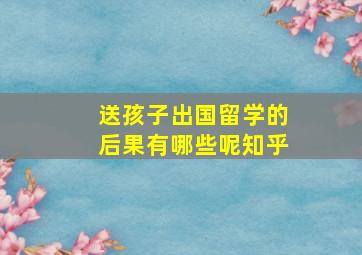 送孩子出国留学的后果有哪些呢知乎