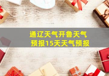 通辽天气开鲁天气预报15天天气预报