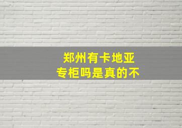 郑州有卡地亚专柜吗是真的不