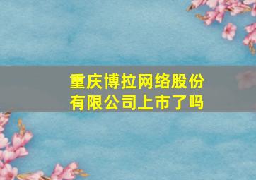 重庆博拉网络股份有限公司上市了吗