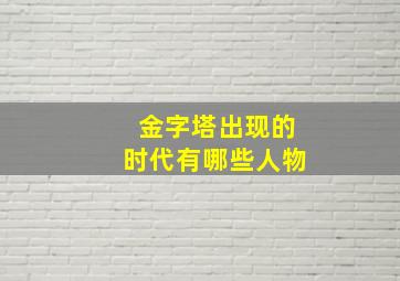 金字塔出现的时代有哪些人物