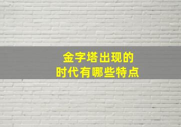 金字塔出现的时代有哪些特点