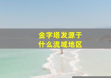 金字塔发源于什么流域地区