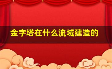 金字塔在什么流域建造的