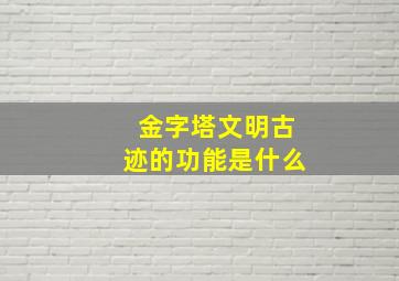 金字塔文明古迹的功能是什么