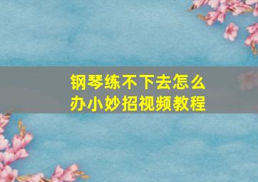 钢琴练不下去怎么办小妙招视频教程