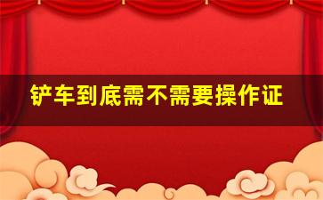 铲车到底需不需要操作证