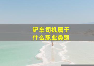 铲车司机属于什么职业类别