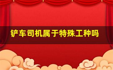 铲车司机属于特殊工种吗