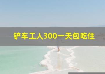 铲车工人300一天包吃住