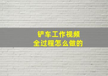 铲车工作视频全过程怎么做的