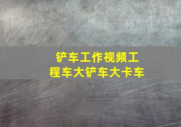 铲车工作视频工程车大铲车大卡车