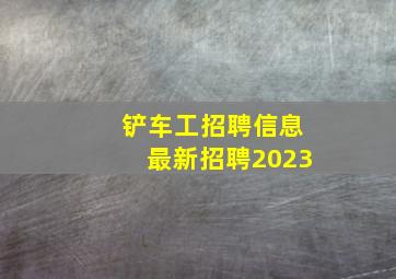 铲车工招聘信息最新招聘2023