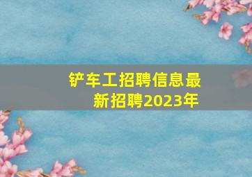 铲车工招聘信息最新招聘2023年