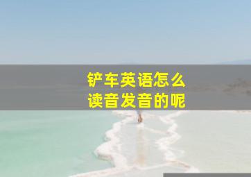 铲车英语怎么读音发音的呢