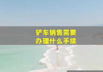 铲车销售需要办理什么手续