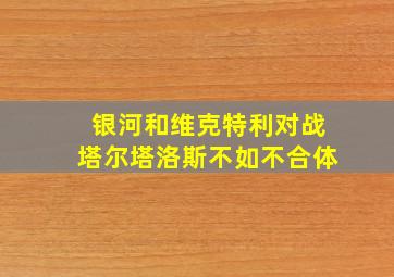 银河和维克特利对战塔尔塔洛斯不如不合体