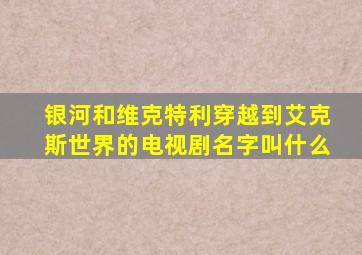 银河和维克特利穿越到艾克斯世界的电视剧名字叫什么