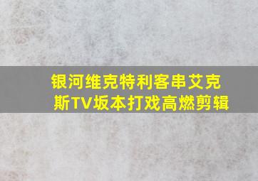 银河维克特利客串艾克斯TV坂本打戏高燃剪辑