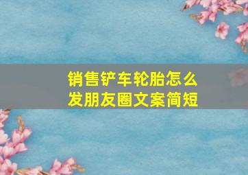 销售铲车轮胎怎么发朋友圈文案简短