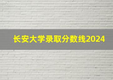 长安大学录取分数线2024