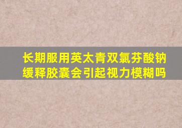 长期服用英太青双氯芬酸钠缓释胶囊会引起视力模糊吗