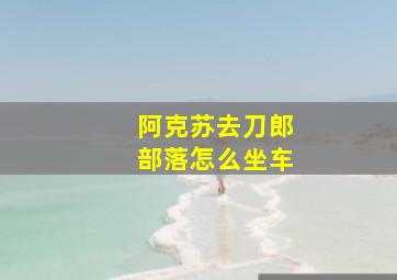 阿克苏去刀郎部落怎么坐车