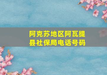 阿克苏地区阿瓦提县社保局电话号码