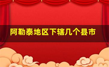 阿勒泰地区下辖几个县市