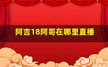 阿吉18阿哥在哪里直播