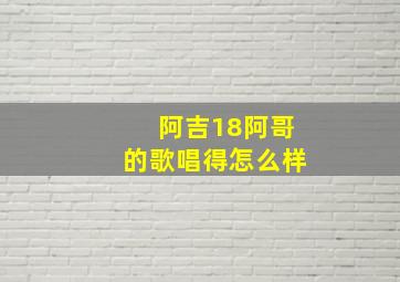 阿吉18阿哥的歌唱得怎么样