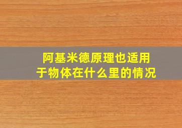 阿基米德原理也适用于物体在什么里的情况