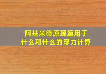 阿基米德原理适用于什么和什么的浮力计算