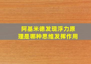 阿基米德发现浮力原理是哪种思维发挥作用