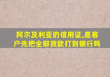 阿尔及利亚的信用证,是客户先把全部货款打到银行吗