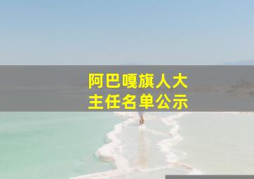 阿巴嘎旗人大主任名单公示