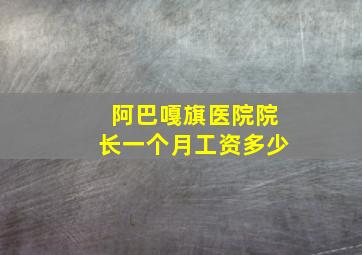 阿巴嘎旗医院院长一个月工资多少