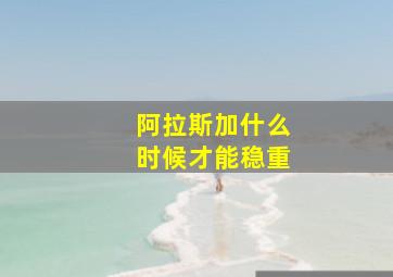 阿拉斯加什么时候才能稳重