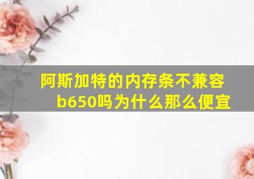 阿斯加特的内存条不兼容b650吗为什么那么便宜