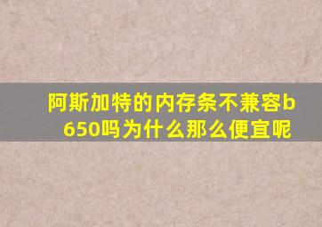 阿斯加特的内存条不兼容b650吗为什么那么便宜呢