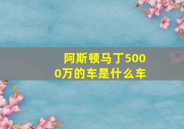 阿斯顿马丁5000万的车是什么车