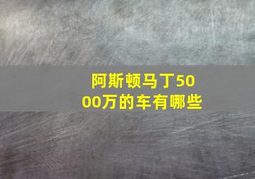 阿斯顿马丁5000万的车有哪些