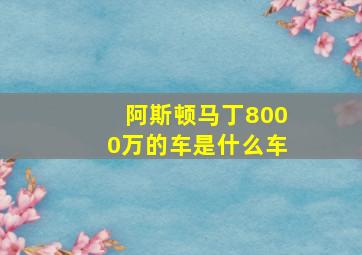 阿斯顿马丁8000万的车是什么车