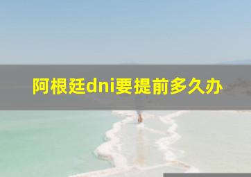 阿根廷dni要提前多久办