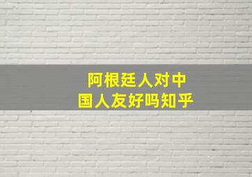 阿根廷人对中国人友好吗知乎