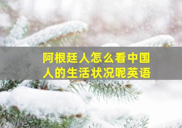 阿根廷人怎么看中国人的生活状况呢英语